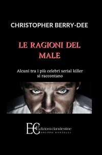 Le ragioni del male. Alcuni tra i più celebri serial killer si raccontano - Christopher Berry-Dee - Libro Edizioni Clandestine 2011, Highlander | Libraccio.it