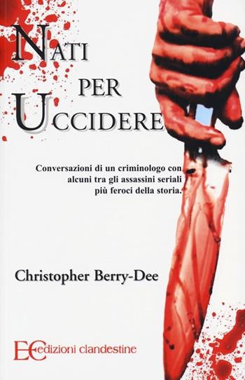 Nati per uccidere. Conversazioni di un criminologo con alcuni tra gli assassini seriali più feroci della storia - Christopher Berry-Dee - Libro Edizioni Clandestine 2012 | Libraccio.it