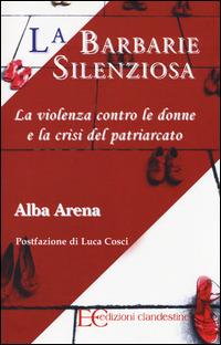 La barbarie silenziosa. La violenza contro le donne e la crisi del patriarcato - Alba Arena - Libro Edizioni Clandestine 2014 | Libraccio.it
