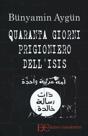 Quaranta giorni prigioniero dell'Isis - Bünyamin Aygün - Libro Edizioni Clandestine 2016 | Libraccio.it