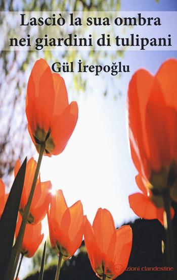 Lasciò la sua ombra nei giardini dei tulipani - Gül Irepoglu - Libro Edizioni Clandestine 2018 | Libraccio.it