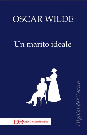 Un marito ideale - Oscar Wilde - Libro Edizioni Clandestine 2021, Highlander teatro | Libraccio.it
