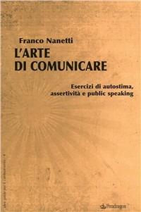 L'arte di comunicare. Esercizi di autostima, assertività e public speaking - Franco Nanetti - Libro Edizioni Pendragon 2010, Idee guida per il cambiamento | Libraccio.it