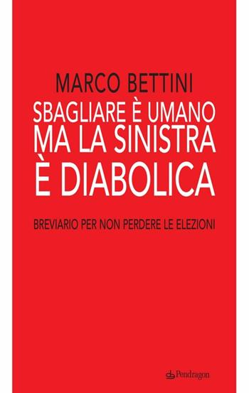 Sbagliare è umano ma la sinistra è diabolica. Breviario per non perdere le elezioni - Marco Bettini - Libro Pendragon 2010, Varia | Libraccio.it