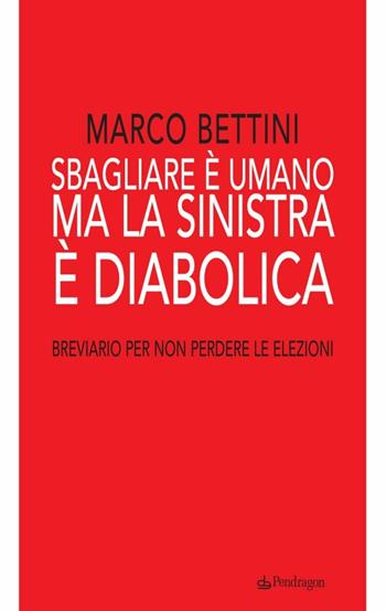 Sbagliare è umano ma la sinistra è diabolica. Breviario per non perdere le elezioni - Marco Bettini - Libro Edizioni Pendragon 2010, Varia | Libraccio.it