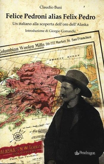 Felice Pedroni alias Felix Pedro. Un italiano alla scoperta dell'oro dell'Alaska - Claudio Busi - Libro Pendragon 2012, Studi e ricerche | Libraccio.it