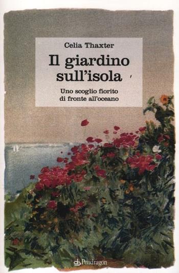 Il giardino sull'isola. Uno scoglio fiorito di fronte all'oceano - Celia Thaxter - Libro Edizioni Pendragon 2012, Pendragon garden | Libraccio.it