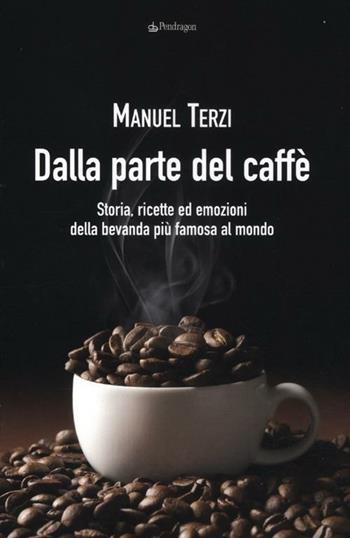Dalla parte del caffè. Storia, ricette ed emozioni della bevanda più famosa al mondo - Manuel Terzi - Libro Edizioni Pendragon 2012, Varia | Libraccio.it