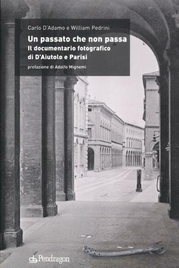 Un passato che non passa. Il documentario fotografico di D'Aiutolo e Parisi - Carlo D'Adamo, William Pedrini - Libro Pendragon 2012, Studi e ricerche | Libraccio.it