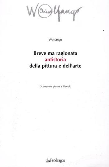 Breve ma ragionata antistoria della pittura e dell'arte. Dialogo tra pittore e filosofo - Wolfango - Libro Edizioni Pendragon 2012, Varia | Libraccio.it