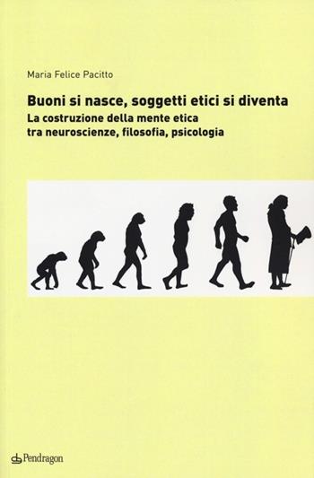 Buoni si nasce, soggetti etici si diventa. La costruzione della mente etica: tra neuroscienze, filosofia, psicologia - M. Felice Pacitto - Libro Pendragon 2012, Le sfere | Libraccio.it