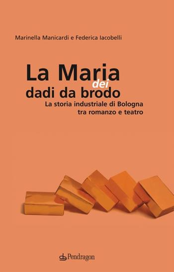 Maria dei dadi da brodo. La storia industriale di Bologna tra romanzo e teatro - Marinella Manicardi, Federica Iacobelli - Libro Edizioni Pendragon 2013, Linferno | Libraccio.it