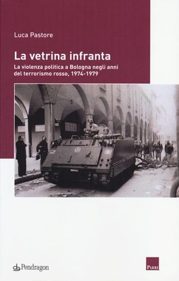 La vetrina infranta. La violenza politica a Bologna negli anni del terrorismo rosso, 1974-1979 - Luca Pastore - Libro Pendragon 2013, Istituto Parri | Libraccio.it