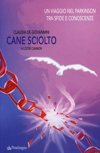 Cane sciolto. Un viaggio nel Parkinson tra sfide e conoscenze - Claudia De Giovannini - Libro Pendragon 2013 | Libraccio.it