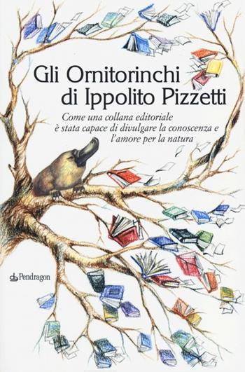 Gli Ornitorinchi di Ippolito Pizzetti. Come una collana editoriale è stata capace di divulgare la conoscenza e l'amore per la natura  - Libro Edizioni Pendragon 2013 | Libraccio.it