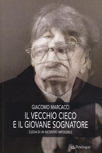 Il vecchio cieco e il giovane sognatore. Elegia di un incontro impossibile - Giacomo Marcacci - Libro Edizioni Pendragon 2013 | Libraccio.it
