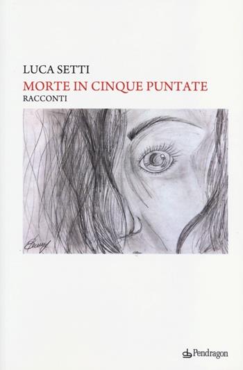 Morte in cinque puntate. Più una puntata per farmi capire - Luca Setti - Libro Edizioni Pendragon 2013 | Libraccio.it