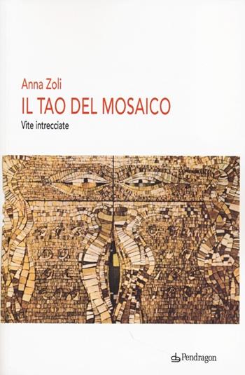 Il Tao del mosaico. Vite intrecciate - Anna Zoli - Libro Pendragon 2013, Varia | Libraccio.it