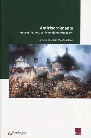Antirisorgimento. Appropriazioni, critiche, delegittimazioni  - Libro Edizioni Pendragon 2013, Istituto Parri | Libraccio.it