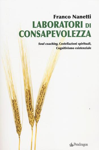 Laboratori di consapevolezza. Soul coaching, costellazioni spirituali, cognitivismo esistenziale - Franco Nanetti - Libro Edizioni Pendragon 2014 | Libraccio.it