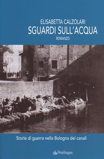 Sguardi sull'acqua. Storie di guerra nella Bologna dei canali - Elisabetta Calzolari - Libro Edizioni Pendragon 2013, Linferno | Libraccio.it