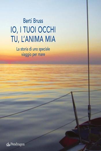 Io i tuoi occhi, tu l'anima mia. La storia di uno speciale viaggio per mare - Alberto Berti Bruss - Libro Pendragon 2014, Linferno | Libraccio.it