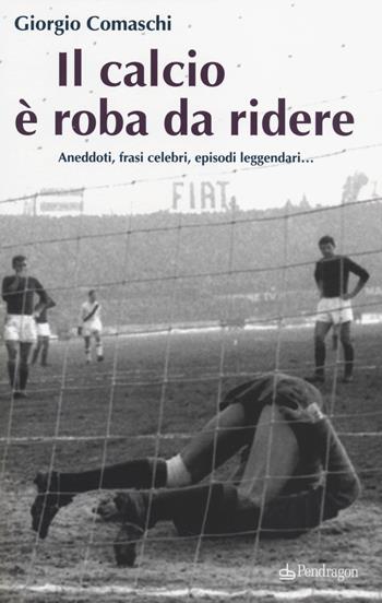 Il calcio? È roba da ridere. Aneddoti, frasi celebri, episodi leggendari... - Giorgio Comaschi - Libro Edizioni Pendragon 2014 | Libraccio.it