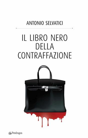 Il libro nero della contraffazione. Quanto costa all'Italia la falsificazione. Quanto si arricchisce la malavita. Che cosa si fa e che cosa si deve fare - Antonio Selvatici - Libro Edizioni Pendragon 2014 | Libraccio.it
