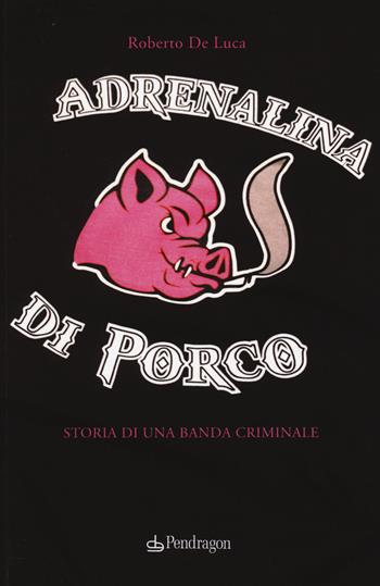 Adrenalina di porco. Storia di una banda criminale - Roberto De Luca - Libro Edizioni Pendragon 2014, I vortici | Libraccio.it