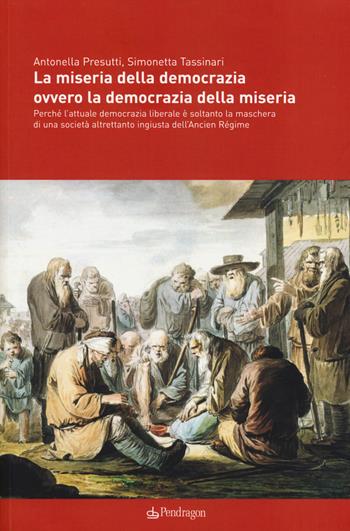 La miseria della democrazia ovvero la democrazia della miseria. Perché l'attuale democrazia liberale è soltanto la maschera di una società altrettanto ingiusta... - Antonella Presutti, Simonetta Tassinari - Libro Edizioni Pendragon 2014, Studi e ricerche | Libraccio.it