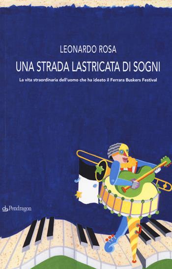 Una strada lastricata di sogni. La vita straordinaria dell'uomo che ha ideato il Ferrara Buskers Festival - Leonardo Rosa - Libro Edizioni Pendragon 2014 | Libraccio.it
