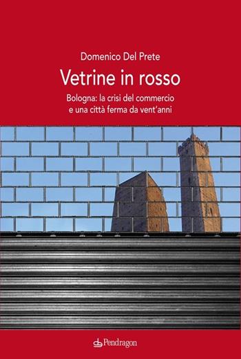 Vetrine in rosso. Bologna: la crisi del commercio e una città ferma da vent'anni - Domenico Del Prete - Libro Pendragon 2014, Contemporanea | Libraccio.it