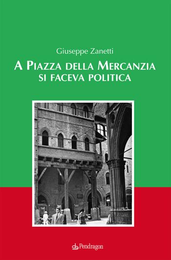 A piazza della mercanzia si faceva politica - Giuseppe Zanetti - Libro Edizioni Pendragon 2014, Amo Bologna tascabili | Libraccio.it