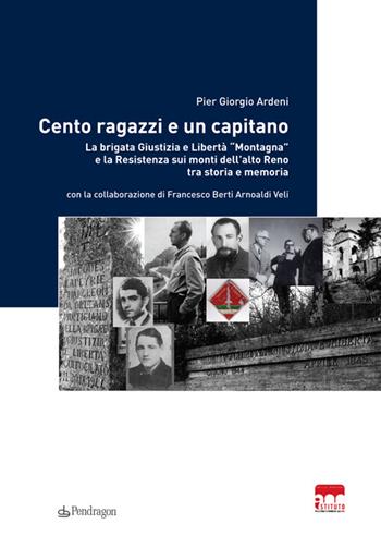 Cento ragazzi e un capitano. La brigata Giustizia e Libertà «Montagna» e la Resistenza sui monti dell'alto Reno tra storia e memoria - Pier Giorgio Ardeni, Francesco Berti Arnoaldi - Libro Edizioni Pendragon 2014, Istituto Parri | Libraccio.it