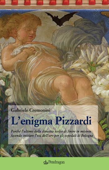 L'enigma Pizzardi. Perché l'ultimo della dinastia scelse di finire in miseria facendo iniziare l'età dell'oro per gli ospedali di Bologna - Gabriele Cremonini - Libro Edizioni Pendragon 2014 | Libraccio.it