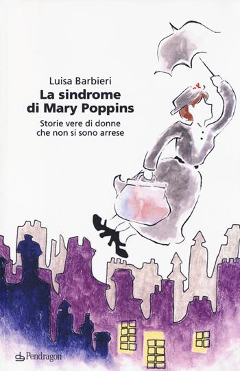 La sindrome di Mary Poppins. Storie vere di donne che non si sono arrese - Luisa Barbieri - Libro Edizioni Pendragon 2014 | Libraccio.it