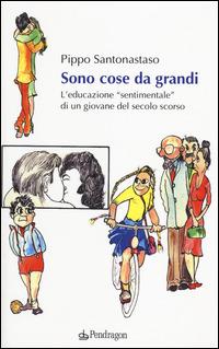 Sono cose da grandi. L'educazione «sentimentale» di un ragazzo del secolo scorso - Pippo Santonastaso - Libro Pendragon 2014 | Libraccio.it