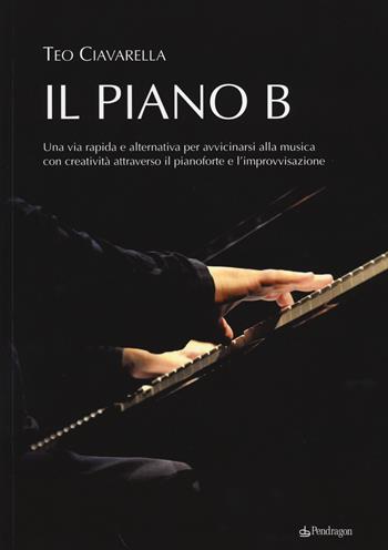 Il piano B. Una via rapida ed alternativa per avvicinarsi alla musica con creatività attraverso il pianoforte e l'improvvisazione - Teo Ciavarella - Libro Pendragon 2014, Varia | Libraccio.it