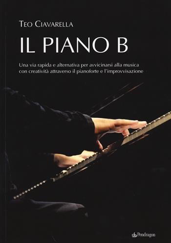 Il piano B. Una via rapida ed alternativa per avvicinarsi alla musica con creatività attraverso il pianoforte e l'improvvisazione - Teo Ciavarella - Libro Edizioni Pendragon 2014, Varia | Libraccio.it