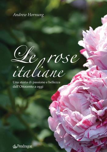 Le rose italiane. Una storia di passione e bellezza dall'Ottocento a oggi - Andrew Hornung - Libro Edizioni Pendragon 2015, Pendragon garden | Libraccio.it
