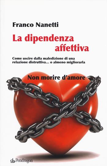 La dipendenza affettiva. Come uscire dalla maledizione di una relazione distruttiva... o almeno migliorarla - Franco Nanetti - Libro Edizioni Pendragon 2015 | Libraccio.it
