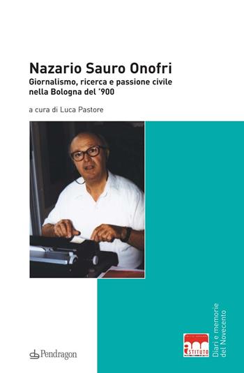 Nazario Sauro Onofri. Giornalismo, ricerca e passione civile nella Bologna del '900  - Libro Edizioni Pendragon 2015, Diari e memorie del 900 | Libraccio.it