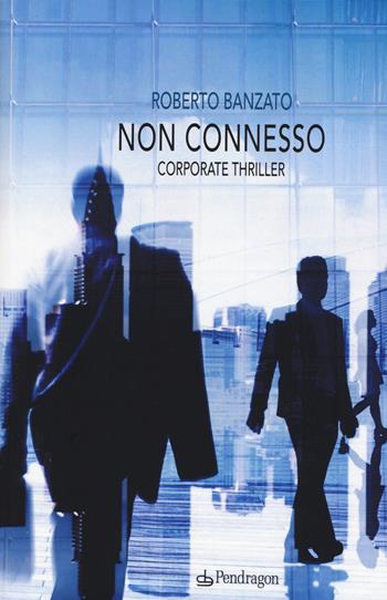 Non connesso. Corporate thriller - Roberto Banzato - Libro Edizioni Pendragon 2015, I vortici | Libraccio.it