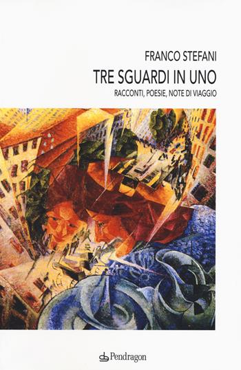 Tre sguardi in uno. Racconti, poesie, note di viaggio - Franco Stefani - Libro Edizioni Pendragon 2015, Varia | Libraccio.it
