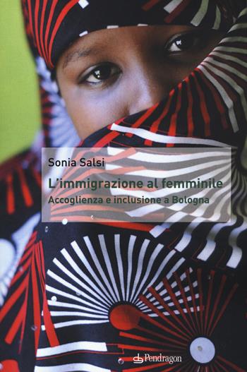 L' immigrazione al femminile. Accoglienza e inclusione a Bologna - Sonia Salsi - Libro Pendragon 2015 | Libraccio.it