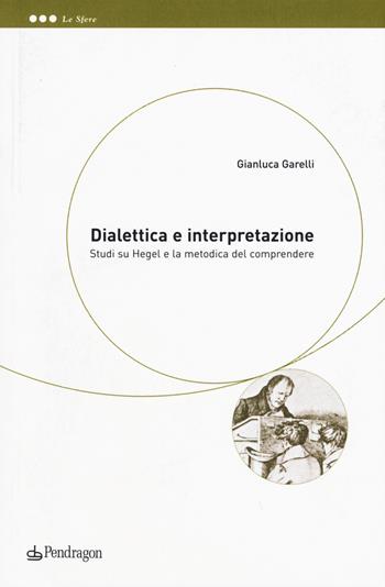 Dialettica e interpretazione. Studi su Hegel e la metodica del comprendere - Gianluca Garelli - Libro Pendragon 2015, Le sfere | Libraccio.it