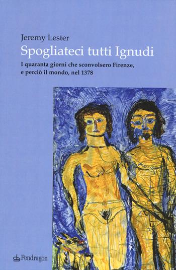 Spogliateci tutti ignudi. I quaranta giorni che sconvolsero Firenze, e perciò il mondo, nel 1378 - Jeremy Lester - Libro Edizioni Pendragon 2015, Linferno | Libraccio.it