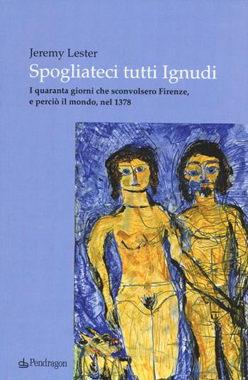 Spogliateci tutti ignudi. I quaranta giorni che sconvolsero Firenze, e perciò il mondo, nel 1378 - Jeremy Lester - Libro Pendragon 2015, Linferno | Libraccio.it