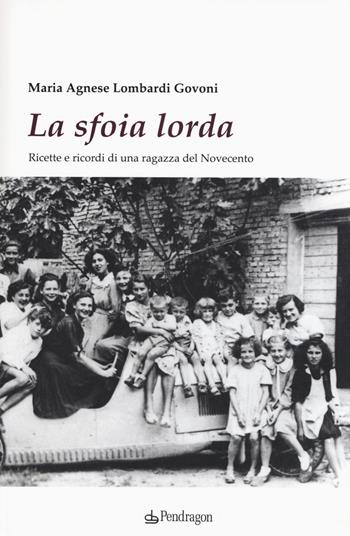 La sfoia lorda. Ricette e ricordi di una ragazza del Novecento - Maria Agnese Lombardi Govoni - Libro Pendragon 2015 | Libraccio.it