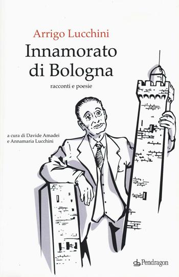 Innamorato di Bologna - Arrigo Lucchini - Libro Pendragon 2016, Amo Bologna | Libraccio.it